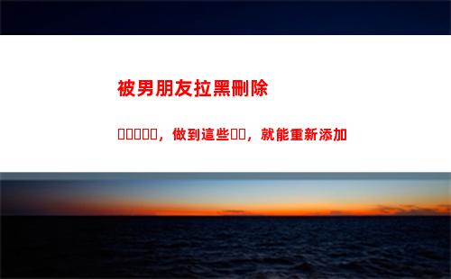 被男朋友拉黑刪除，做到這些，就能重新添加(被男朋友拉黑刪除還能和好嗎)